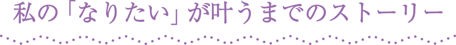 私の「なりたい」が叶うまでのストーリー