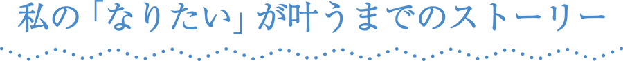 私の「なりたい」が叶うまでのストーリー