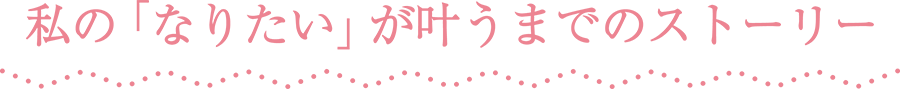 私の「なりたい」が叶うまでのストーリー