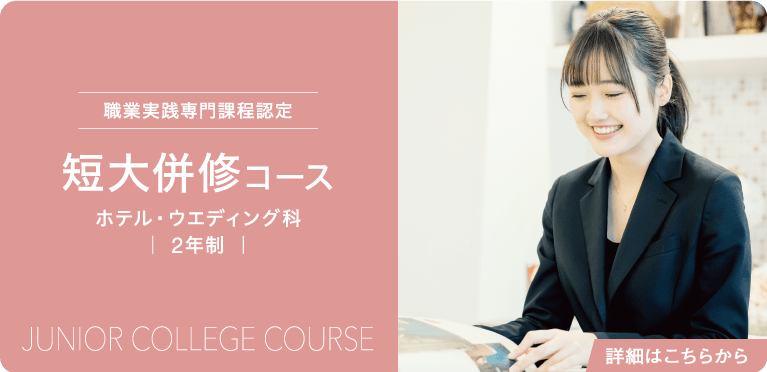 職業実践専門課程認定　短大併修コース　ホテル・ウエディング科　｜ 2年制 ｜　Junior College Course　詳細はこちらから