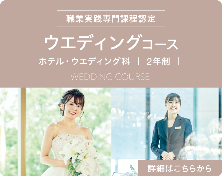 職業実践専門課程認定　ウエディングコース　ホテル・ウエディング科　｜ 2年制 ｜　Wedding Course　詳細はこちらから