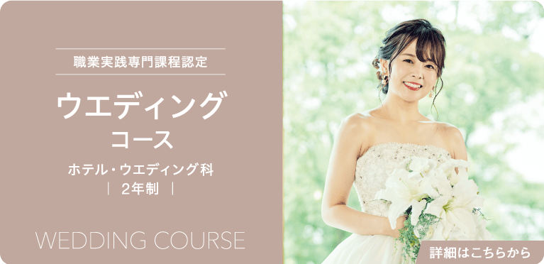職業実践専門課程認定　ウエディングコース　ホテル・ウエディング科　｜ 2年制 ｜　Wedding Course　詳細はこちらから
