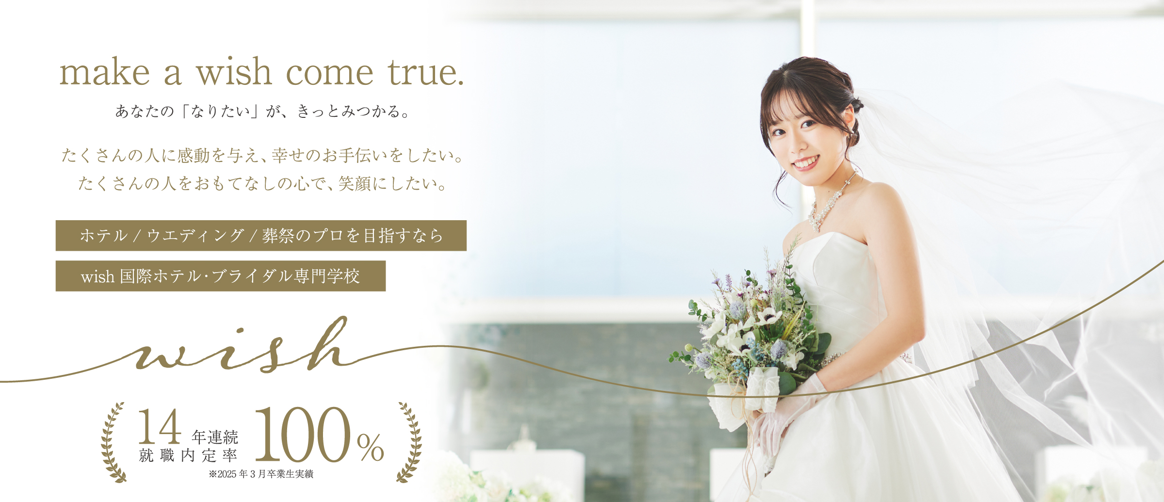 make a wish come true あなたの「なりたい」が、きっとみつかる。 14年連続就職内定率100% ※2025年3月卒業生実績