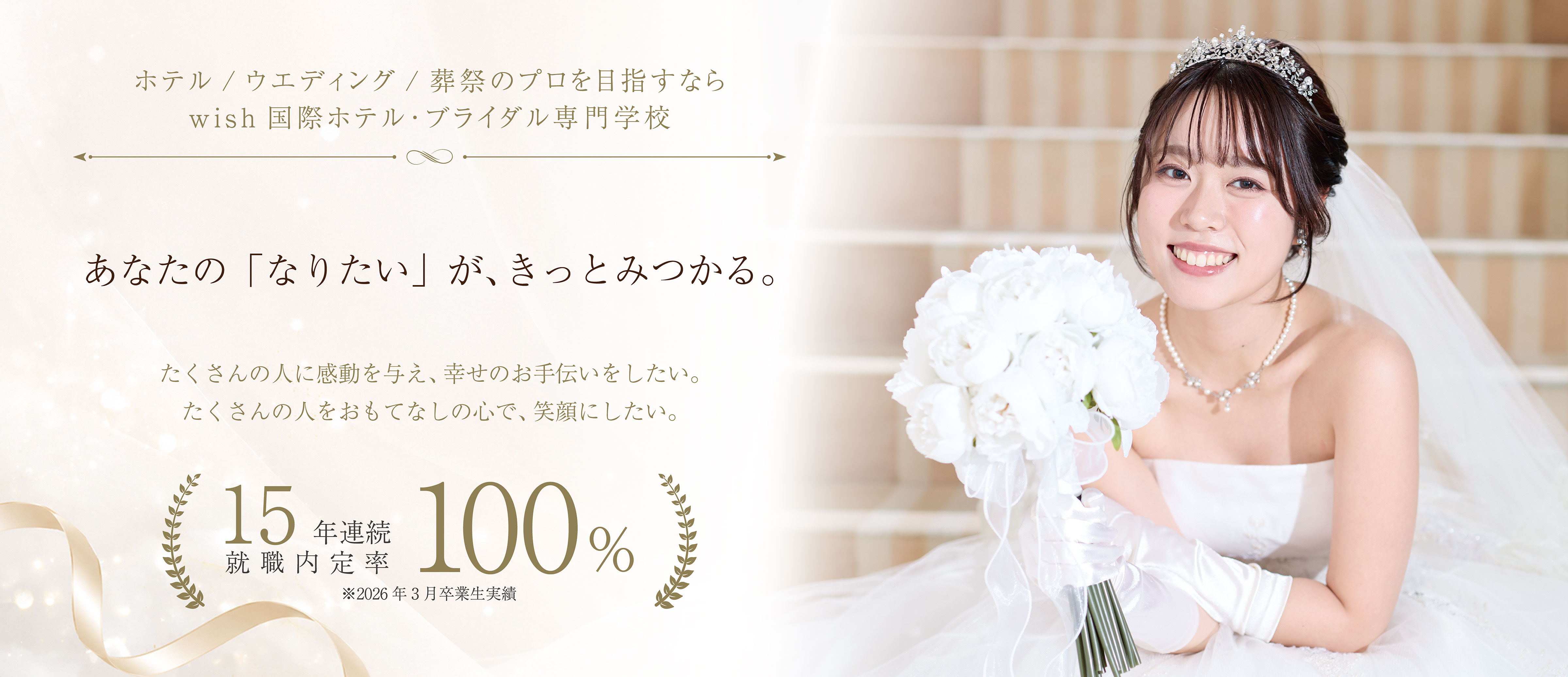make a wish come true あなたの「なりたい」が、きっとみつかる。 15年連続就職内定率100% ※2026年3月卒業生実績