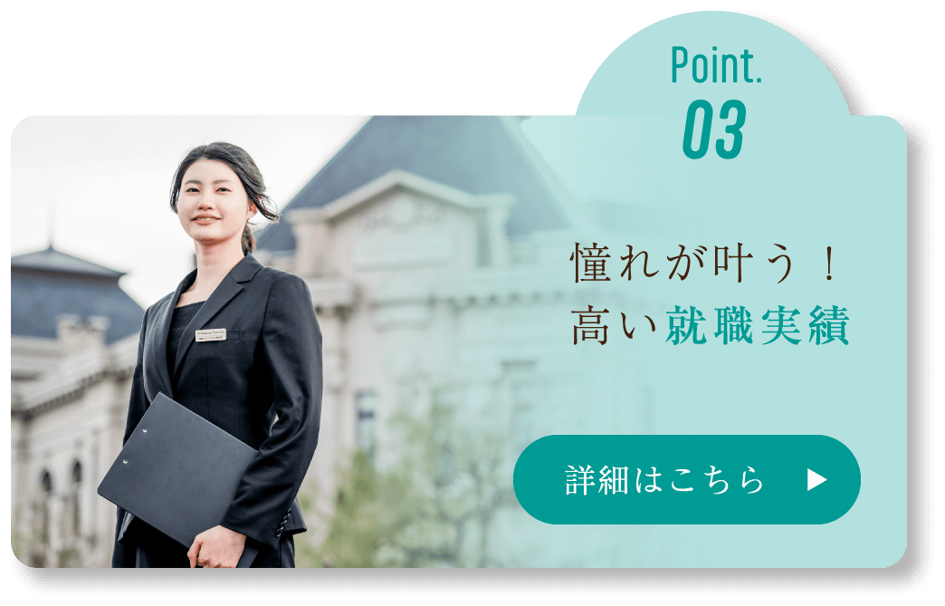 Point.03 憧れが叶う！高い就職実績 詳細はこちら