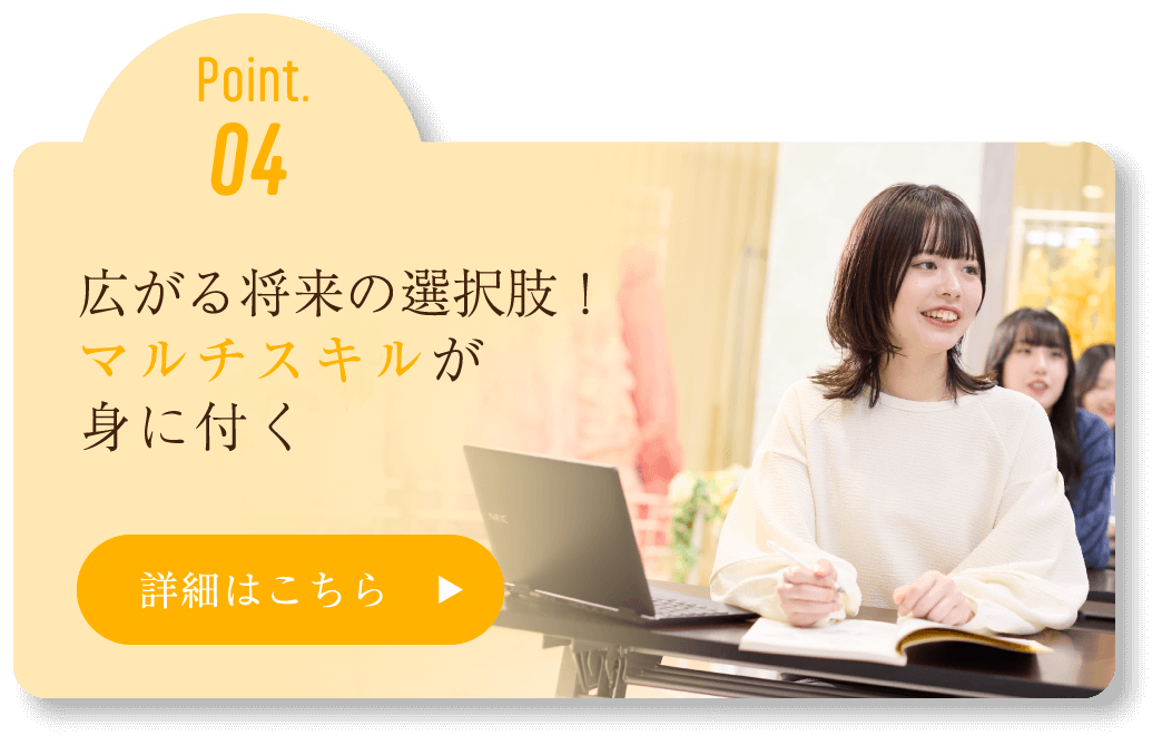 Point.04 広がる将来の選択肢！マルチスキルが身に付く 詳細はこちら