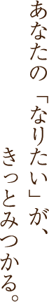 あなたの「なりたい」が、きっとみつかる。