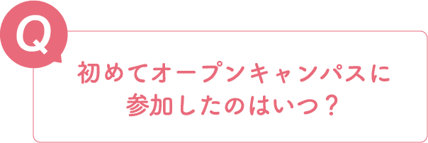 Q.初めてオープンキャンパスに参加したのはいつ？