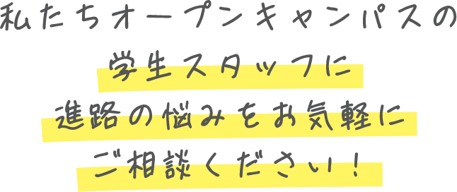 私たちオープンキャンパスの学生スタッフに進路の悩みをお気軽にご相談ください！